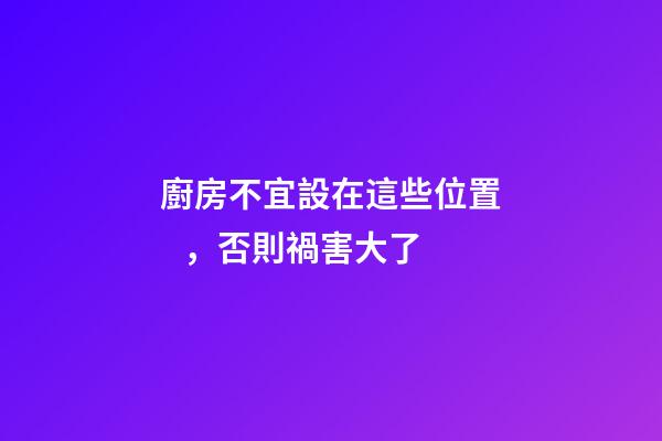 廚房不宜設在這些位置，否則禍害大了
